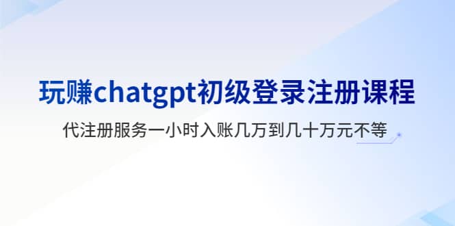 玩赚chatgpt初级登录注册课程，代注册服务一小时入账几万到几十万元不等-温馨分享网