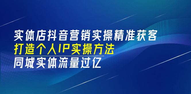 实体店抖音营销实操精准获客、打造个人IP实操方法，同城实体流量过亿(53节)-温馨分享网
