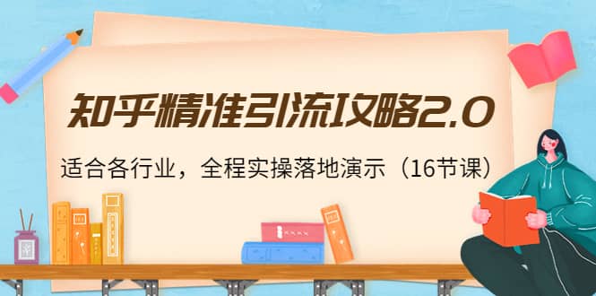 知乎精准引流攻略2.0，适合各行业，全程实操落地演示（16节课）-温馨分享网