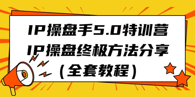 IP操盘手5.0特训营，IP操盘终极方法分享（全套教程）-温馨分享网