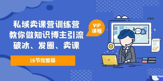 私域卖课营训练营：教你做知识博主引流、破冰、发圈、卖课（16节课完整版）-温馨分享网