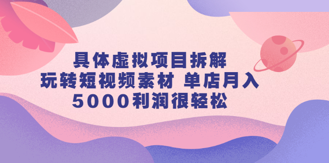 具体虚拟项目拆解，玩转短视频素材，单店月入几万+【视频课程】-温馨分享网