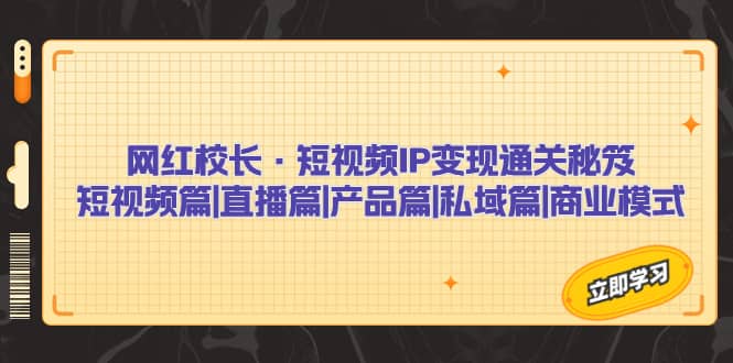 网红校长·短视频IP变现通关秘笈：短视频篇+直播篇+产品篇+私域篇+商业模式-温馨分享网