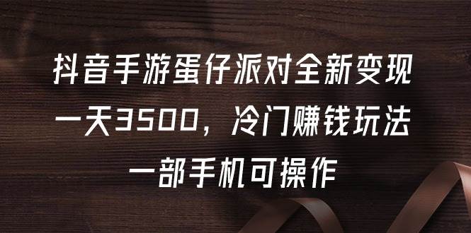抖音手游蛋仔派对全新变现，一天3500，冷门赚钱玩法，一部手机可操作-温馨分享网