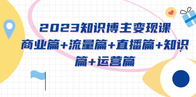 2023知识博主变现实战进阶课：商业篇+流量篇+直播篇+知识篇+运营篇-温馨分享网
