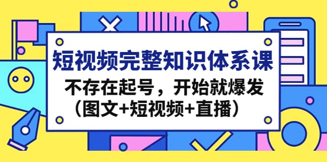 短视频完整知识体系课，不存在起号，开始就爆发（图文+短视频+直播）-温馨分享网