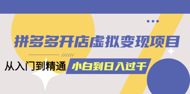拼多多开店虚拟变现项目：入门到精通 从小白到日入1000（完整版）6月13更新-温馨分享网