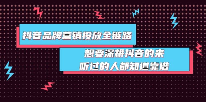 抖音品牌营销投放全链路：想要深耕抖音的来，听过的人都知道靠谱-温馨分享网