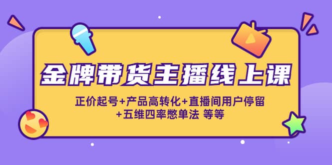 金牌带货主播线上课：正价起号+产品高转化+直播间用户停留+五维四率憋单法-温馨分享网