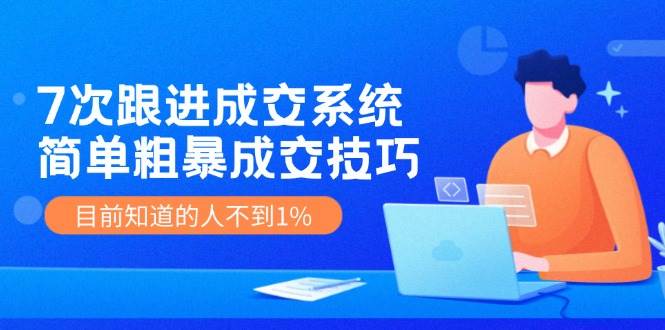 7次 跟进 成交系统：简单粗暴成交技巧，目前知道的人不到1%-温馨分享网