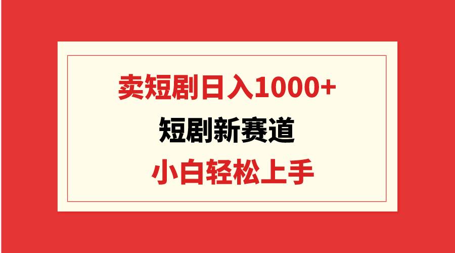 短剧新赛道：卖短剧日入1000+，小白轻松上手，可批量-温馨分享网