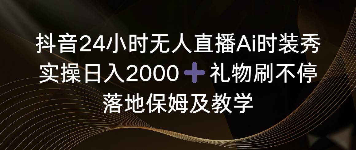 抖音24小时无人直播Ai时装秀，实操日入2000+，礼物刷不停，落地保姆及教学-温馨分享网