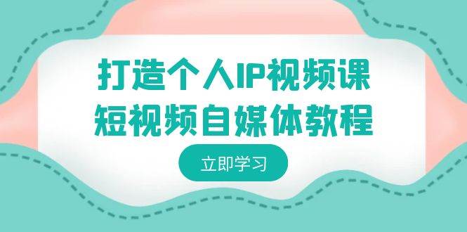 打造个人IP视频课-短视频自媒体教程，个人IP如何定位，如何变现-温馨分享网
