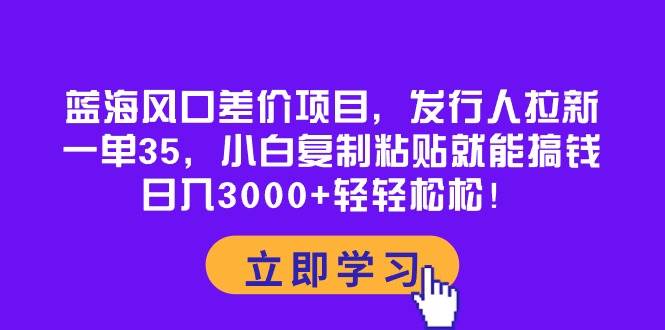 蓝海风口差价项目，发行人拉新，一单35，小白复制粘贴就能搞钱！日入3000+轻轻松松-温馨分享网