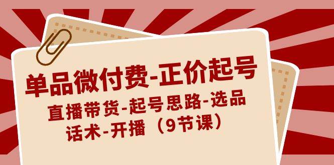 单品微付费-正价起号：直播带货-起号思路-选品-话术-开播（9节课）-温馨分享网