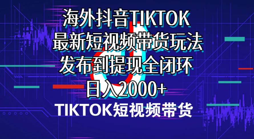 海外短视频带货，最新短视频带货玩法发布到提现全闭环，日入2000+-温馨分享网