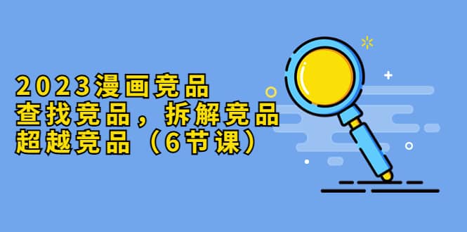 2023漫画竞品，查找竞品，拆解竞品，超越竞品（6节课）-温馨分享网