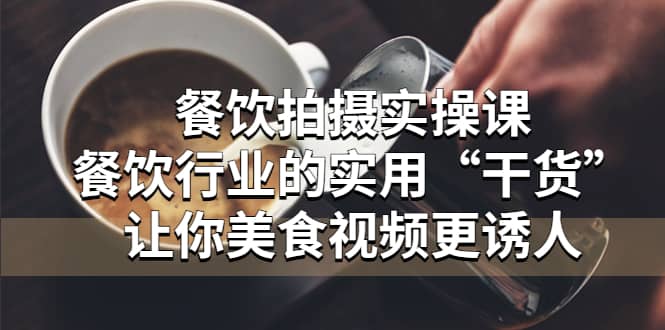 餐饮拍摄实操课：餐饮行业的实用“干货”让你美食视频更诱人-温馨分享网