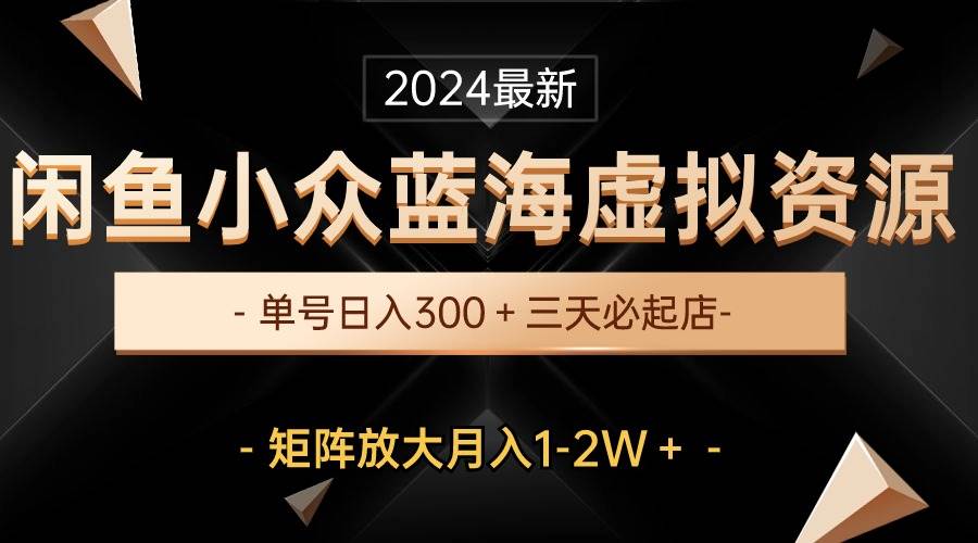 最新闲鱼小众蓝海虚拟资源，单号日入300＋，三天必起店，矩阵放大月入1-2W-温馨分享网