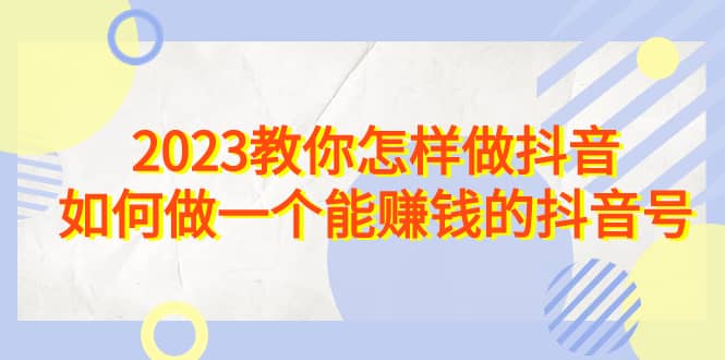 2023教你怎样做抖音，如何做一个能赚钱的抖音号（22节课）-温馨分享网