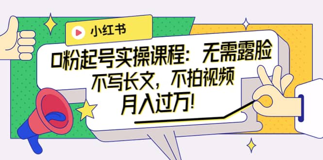 小红书0粉起号实操课程：无需露脸，不写长文，不拍视频月入过万！-温馨分享网