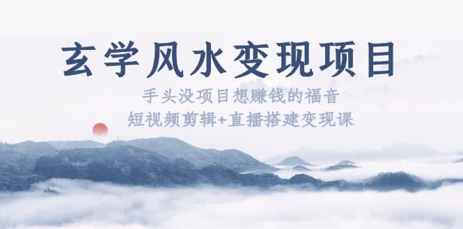 玄学风水变现项目：手头没项目想赚钱的福音（短视频剪辑+直播搭建变现课）-温馨分享网