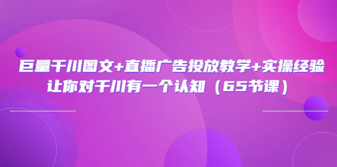 巨量千川图文+直播广告投放教学+实操经验：让你对千川有一个认知（65节课）-温馨分享网