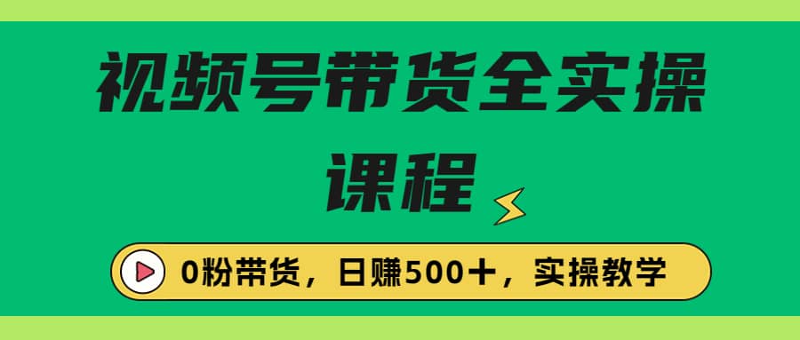 收费1980的视频号带货保姆级全实操教程，0粉带货-温馨分享网