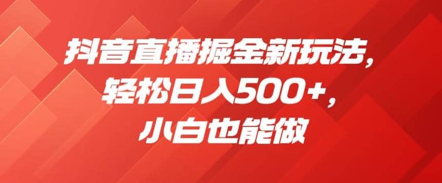 抖音直播掘金新玩法，轻松日入500+，小白也能做【揭秘】-温馨分享网