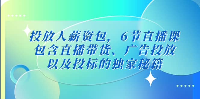 投放人薪资包，6节直播课，包含直播带货、广告投放、以及投标的独家秘籍-温馨分享网