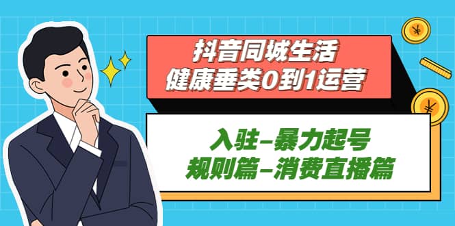 抖音同城生活-健康垂类0到1运营：入驻-暴力起号-规则篇-消费直播篇-温馨分享网
