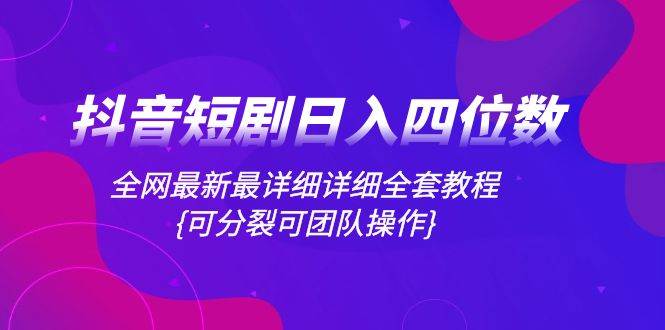 抖音短剧日入四位数，全网最新最详细详细全套教程{可分裂可团队操作}-温馨分享网