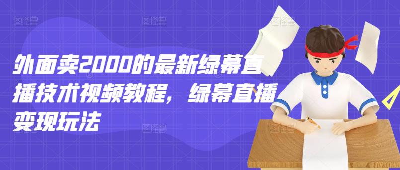 外面卖2000的最新绿幕直播技术视频教程，绿幕直播变现玩法-温馨分享网