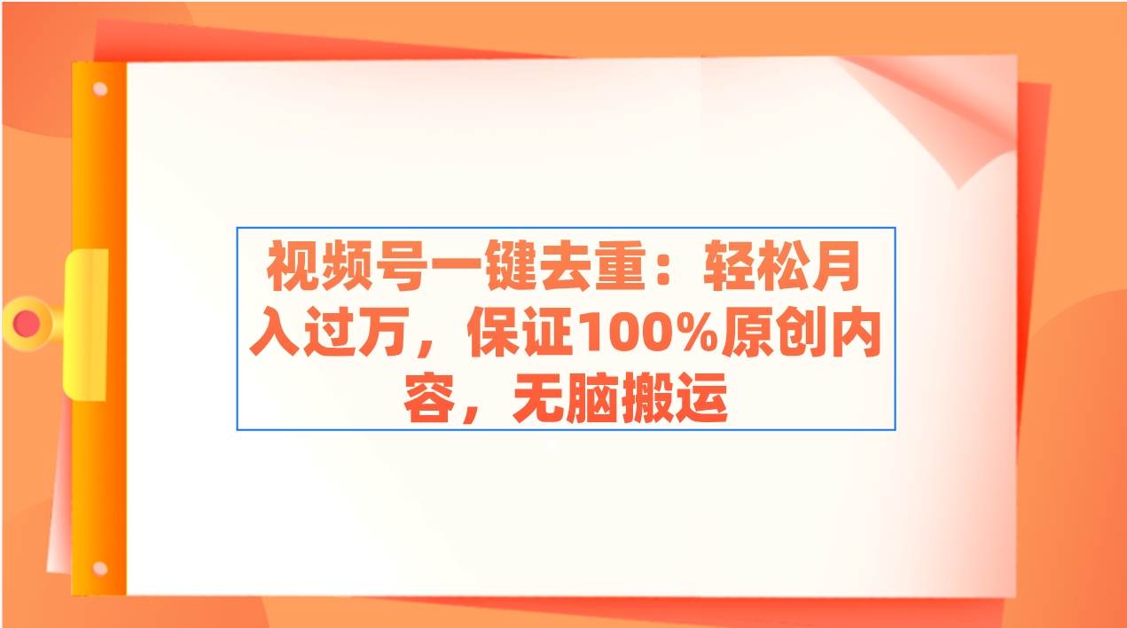 视频号一键去重：轻松月入过万，保证100%原创内容，无脑搬运-温馨分享网