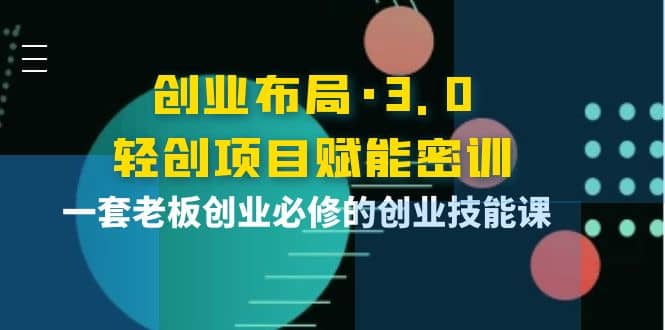 创业布局·3.0轻创项目赋能密训，一套老板创业必修的创业技能课-温馨分享网