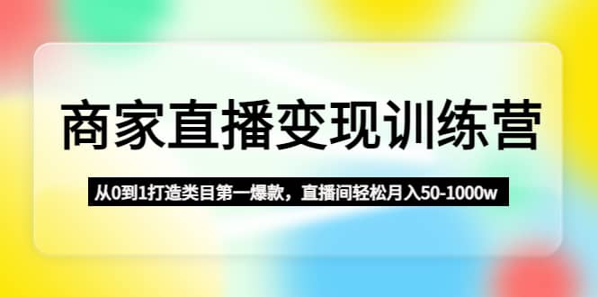 商家直播变现训练营：从0到1打造类目第一爆款-温馨分享网