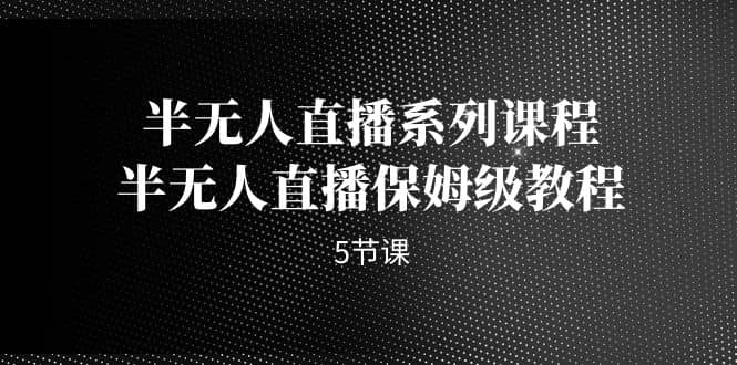 半无人直播系列课程，半无人直播保姆级教程（5节课）-温馨分享网