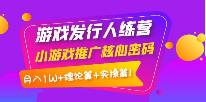 游戏发行人训练营：小游戏推广核心密码，理论篇+实操篇-温馨分享网