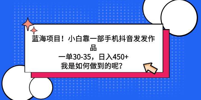 蓝海项目！小白靠一部手机抖音发发作品，一单30-35，日入450+，我是如何…-温馨分享网