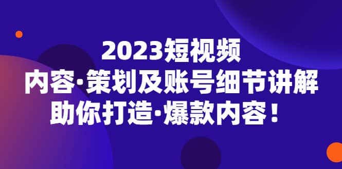 2023短视频内容·策划及账号细节讲解，助你打造·爆款内容-温馨分享网