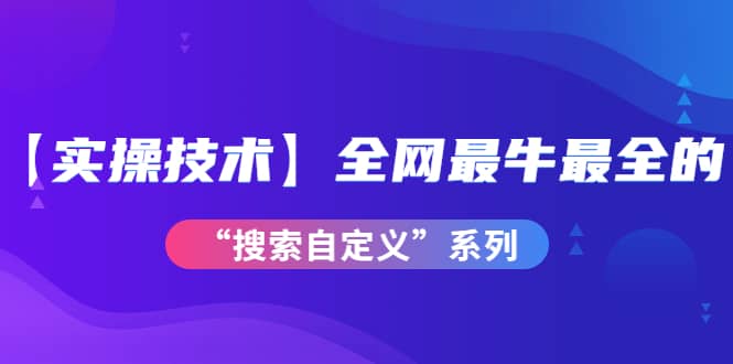 【实操技术】全网最牛最全的“搜索自定义”系列！价值698元-温馨分享网