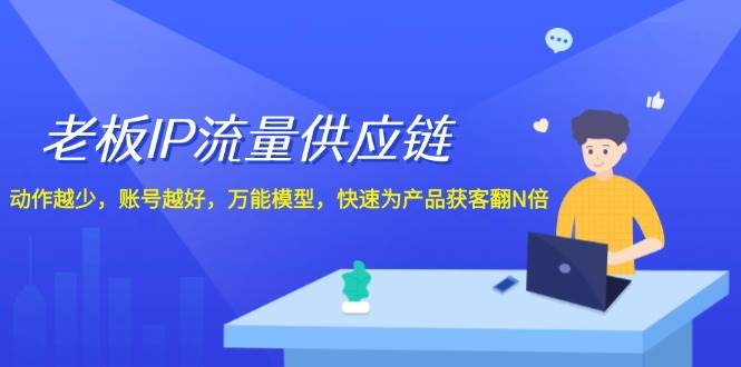 老板 IP流量 供应链，动作越少，账号越好，万能模型，快速为产品获客翻N倍-温馨分享网