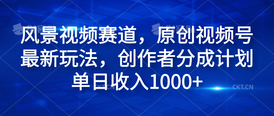 风景视频赛道，原创视频号最新玩法，创作者分成计划单日收入1000+-温馨分享网