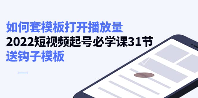 如何套模板打开播放量，2022短视频起号必学课31节，送钩子模板-温馨分享网