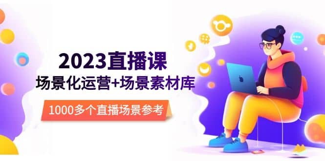 2023直播-场景化运营+场景素材库，1000多个直播场景参考！-温馨分享网