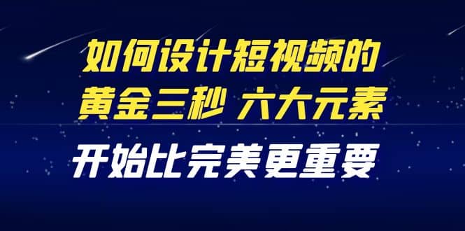 教你如何设计短视频的黄金三秒，六大元素，开始比完美更重要（27节课）-温馨分享网