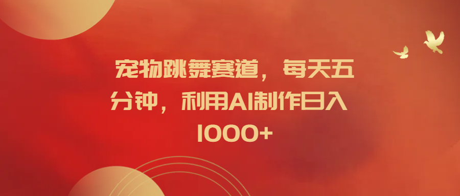 宠物跳舞赛道，每天五分钟，利用AI制作日入1000+-温馨分享网