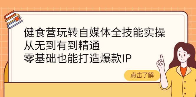 健食营玩转自媒体全技能实操，从无到有到精通，零基础也能打造爆款IP-温馨分享网