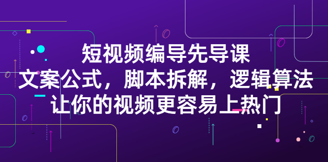 短视频编导先导课：​文案公式，脚本拆解，逻辑算法，让你的视频更容易上热门-温馨分享网