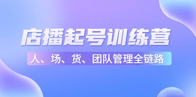 店播起号训练营：帮助更多直播新人快速开启和度过起号阶段（16节）-温馨分享网